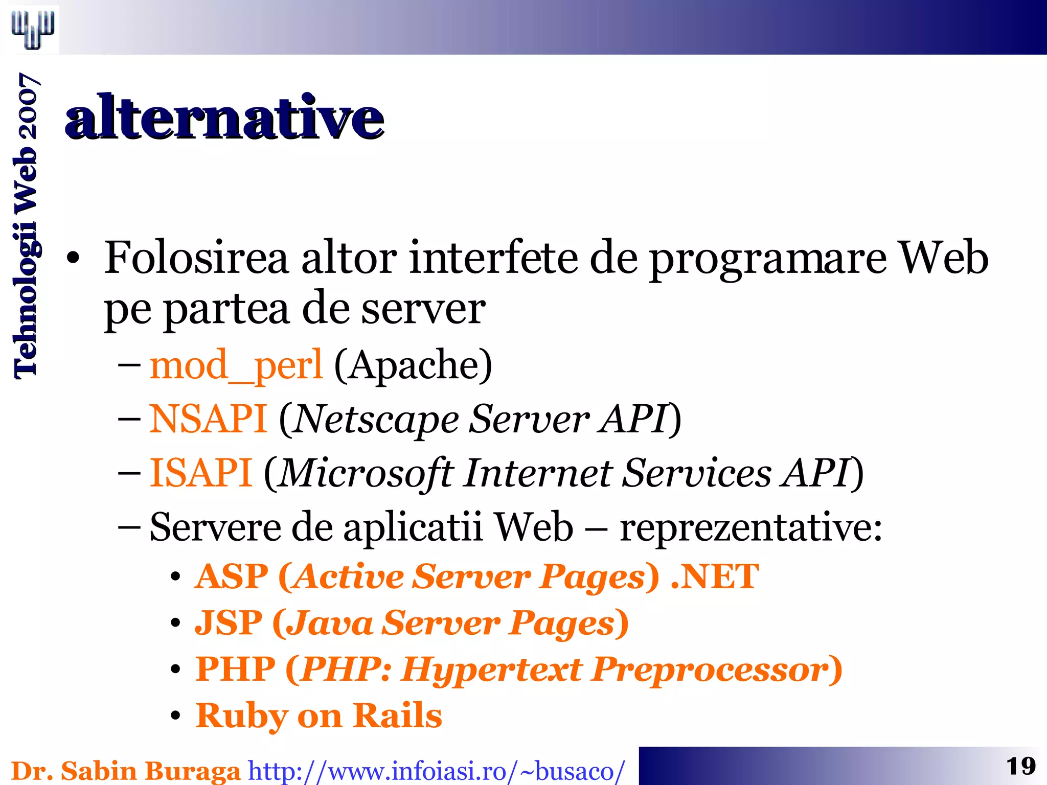 Folosirea altor interfete de programare Web pe partea de server  mod_perl  (Apache) NSAPI  ( Netscape Server API ) ISAPI  ( Microsoft Internet Services API ) Servere de aplicatii Web – reprezentative: ASP ( Active Server Pages ) .NET JSP ( Java Server Pages )  PHP ( PHP: Hypertext Preprocessor ) Ruby on Rails alternative 