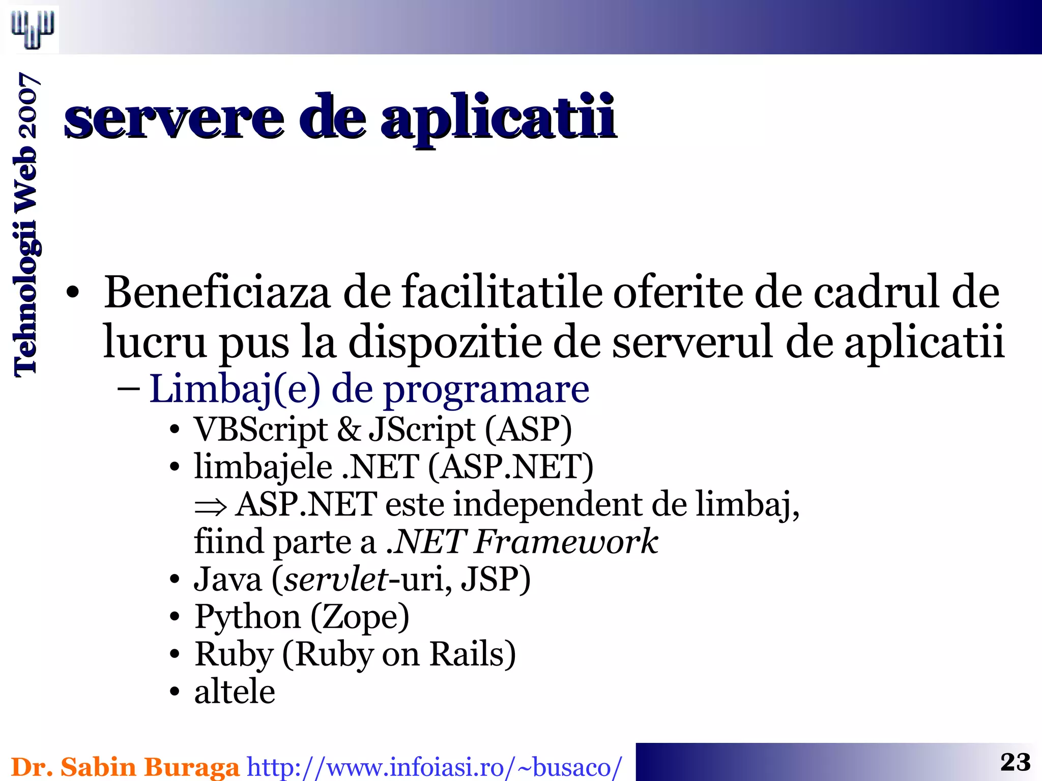 Beneficiaza de facilitatile oferite de cadrul de lucru pus la dispozitie de serverul de aplicatii Limbaj(e) de programare  VBScript & JScript (ASP) limbajele .NET (ASP.NET)    ASP.NET este independent de limbaj,  fiind parte a  .NET Framework Java ( servlet -uri, JSP) Python (Zope) Ruby (Ruby on Rails) altele servere de aplicatii 
