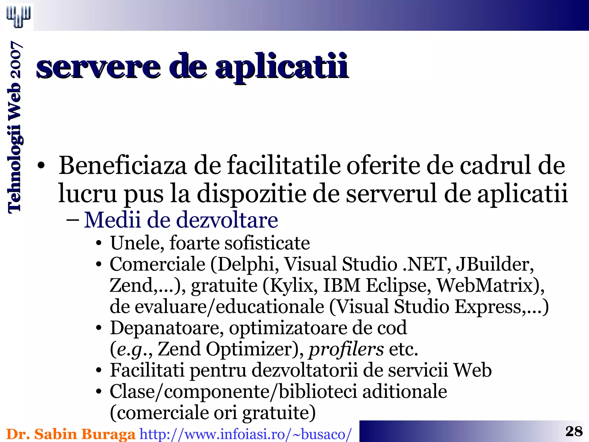Beneficiaza de facilitatile oferite de cadrul de lucru pus la dispozitie de serverul de aplicatii Medii de dezvoltare Unele, foarte sofisticate Comerciale (Delphi, Visual Studio .NET, JBuilder, Zend,...), gratuite (Kylix, IBM Eclipse, WebMatrix),  de evaluare/educationale (Visual Studio Express,...) Depanatoare, optimizatoare de cod  ( e.g. , Zend Optimizer),  profilers  etc. Facilitati pentru dezvoltatorii de servicii Web Clase/componente/biblioteci aditionale  (comerciale ori gratuite) servere de aplicatii 