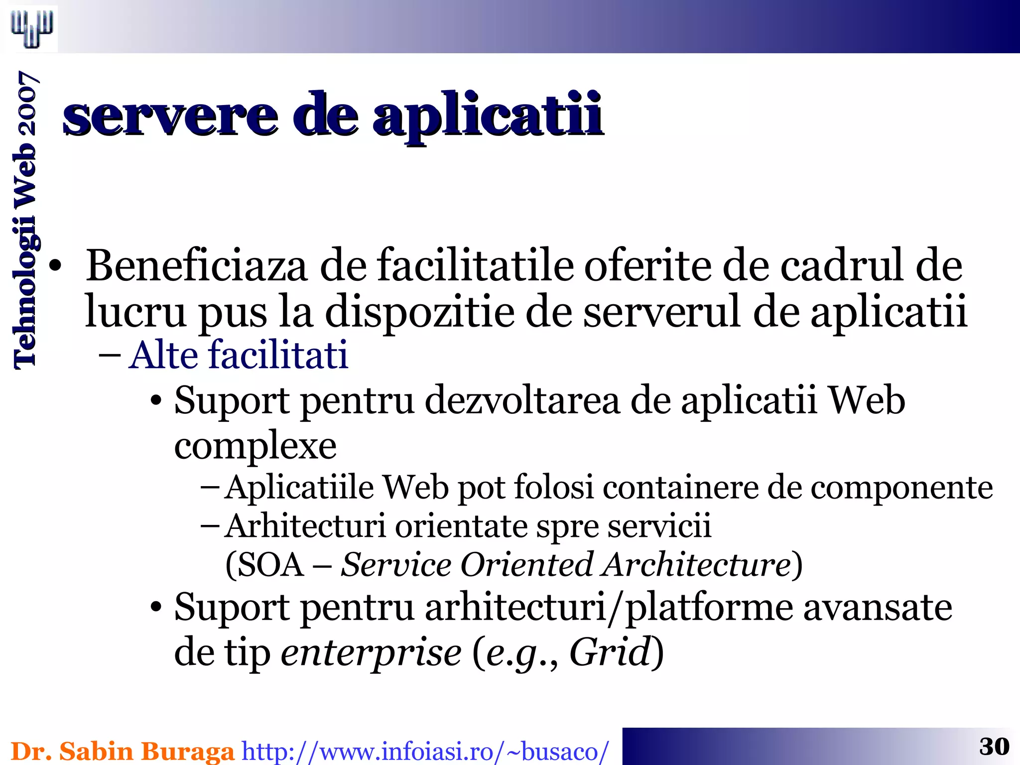 Beneficiaza de facilitatile oferite de cadrul de lucru pus la dispozitie de serverul de aplicatii Alte facilitati Suport pentru dezvoltarea de aplicatii Web complexe Aplicatiile Web pot folosi containere de componente Arhitecturi orientate spre servicii  (SOA –  Service Oriented Architecture ) Suport pentru arhitecturi/platforme avansate  de tip  enterprise  ( e.g. ,  Grid ) servere de aplicatii 