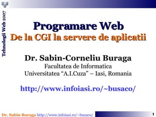 Programare Web De la CGI la servere de aplicatii Dr. Sabin-Corneliu Buraga Facultatea de Informatica Universitatea “A.I.Cuza” – Iasi, Romania http://www.infoiasi.ro/~busaco/ 