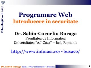 Tehnologii Web 2007




                          Programare Web
                      Introducere in securitate

                       Dr. Sabin-Corneliu Buraga
                              Facultatea de Informatica
                       Universitatea “A.I.Cuza” – Iasi, Romania

                      http://www.infoiasi.ro/~busaco/


                                                                  1
  Dr. Sabin Buraga http://www.infoiasi.ro/~busaco/