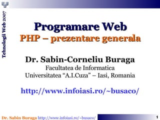Programare Web PHP – prezentare generala Dr. Sabin-Corneliu Buraga Facultatea de Informatica Universitatea “A.I.Cuza” – Iasi, Romania http://www.infoiasi.ro/~busaco/ 