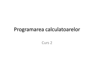 Programarea calculatoarelor
Curs 2

 