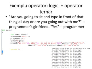 Exemplu operatori logici + operator
ternar

• "Are you going to sit and type in front of that
thing all day or are you going out with me?" -programmer's girlfriend. "Yes" -- programmer

 