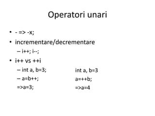 Operatori unari
• - => -x;
• incrementare/decrementare
– i++; i--;

• i++ vs ++i
– int a, b=3;
– a=b++;
=>a=3;

int a, b=3
a=++b;
=>a=4

 