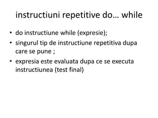 instructiuni repetitive do… while
• do instructiune while (expresie);
• singurul tip de instructiune repetitiva dupa
care se pune ;
• expresia este evaluata dupa ce se executa
instructiunea (test final)

 