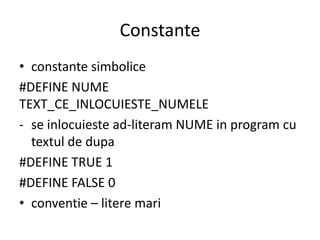 Constante
• constante simbolice
#DEFINE NUME
TEXT_CE_INLOCUIESTE_NUMELE
- se inlocuieste ad-literam NUME in program cu
textul de dupa
#DEFINE TRUE 1
#DEFINE FALSE 0
• conventie – litere mari

 