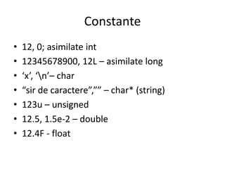 Constante
•
•
•
•
•
•
•

12, 0; asimilate int
12345678900, 12L – asimilate long
‘x’, ‘n’– char
“sir de caractere”,”” – char* (string)
123u – unsigned
12.5, 1.5e-2 – double
12.4F - float

 