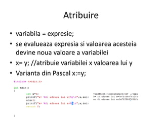 Atribuire
• variabila = expresie;
• se evalueaza expresia si valoarea acesteia
devine noua valoare a variabilei
• x= y; //atribuie variabilei x valoarea lui y
• Varianta din Pascal x:=y;

 