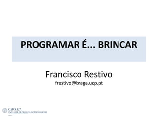 PROGRAMAR É... BRINCAR
Francisco Restivo
frestivo@braga.ucp.pt
 