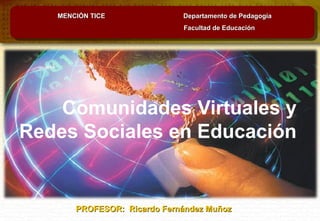 MENCIÓN TICE              Departamento de Pedagogía
                             Facultad de Educación




    Comunidades Virtuales y
Redes Sociales en Educación


       PROFESOR: Ricardo Fernández Muñoz
 