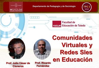 Comunidades
Virtuales y
Redes Sles
en Educación
Departamento de Pedagogía y de Sociología
Prof. Julio César de
Cisneros
Prof. Ricardo
Fernández
 