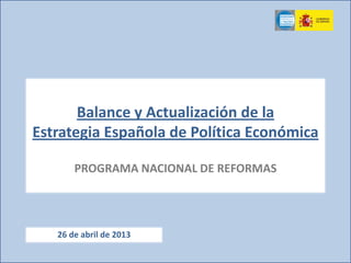 Balance y Actualización de la
Estrategia Española de Política Económica
PROGRAMA NACIONAL DE REFORMAS
26 de abril de 2013
 