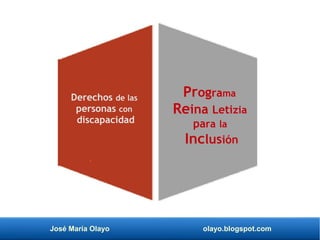 José María Olayo olayo.blogspot.com
Programa
Reina Letizia
para la
Inclusión
Derechos de las
personas con
discapacidad
 