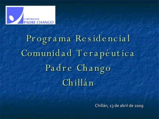 Programa Residencial Comunidad Terapéutica Padre Chango Chillán Chillán, 13 de abril de 2009 