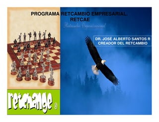 PROGRAMA RETCAMBIO EMPRESARIAL.
            RETCAE


                    DR. JOSÉ ALBERTO SANTOS R
                     CREADOR DEL RETCAMBIO
 