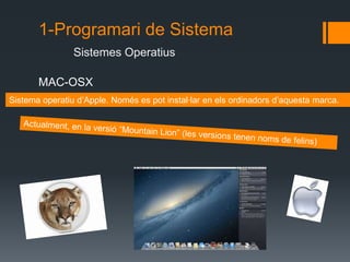 1-Programari de Sistema 
Sistemes Operatius 
MAC-OSX 
Sistema operatiu d’Apple. Només es pot instal·lar en els ordinadors d’aquesta marca. 
 