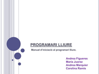 PROGRAMARI LLIURE Manual d’iniciació al programarilliure. Andrea Figueres María Juarez Andrea Marquier Carolina Ramis 