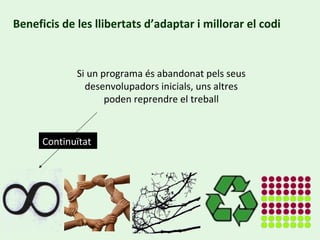 Beneficis de les llibertats d’adaptar i millorar el codi Si un programa és abandonat pels seus desenvolupadors inicials, uns altres poden reprendre el treball Continuïtat  