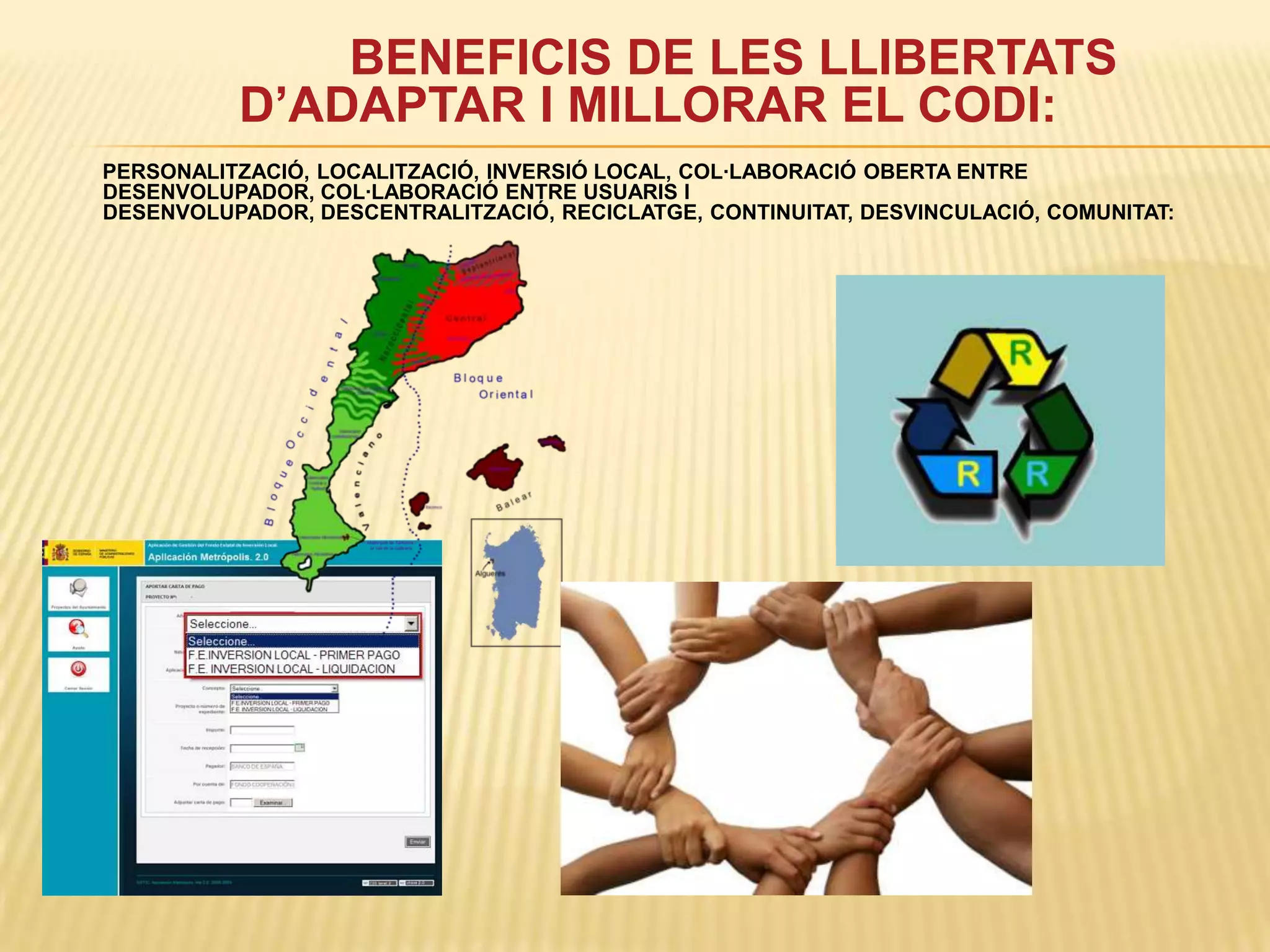 BENEFICIS DE LES LLIBERTATS D’ADAPTAR I MILLORAR EL CODI:        PERSONALITZACIÓ, LOCALITZACIÓ, INVERSIÓ LOCAL, COL·LABORACIÓ OBERTA ENTRE DESENVOLUPADOR, COL·LABORACIÓ ENTRE USUARIS I DESENVOLUPADOR, DESCENTRALITZACIÓ, RECICLATGE, CONTINUITAT, DESVINCULACIÓ, COMUNITAT: