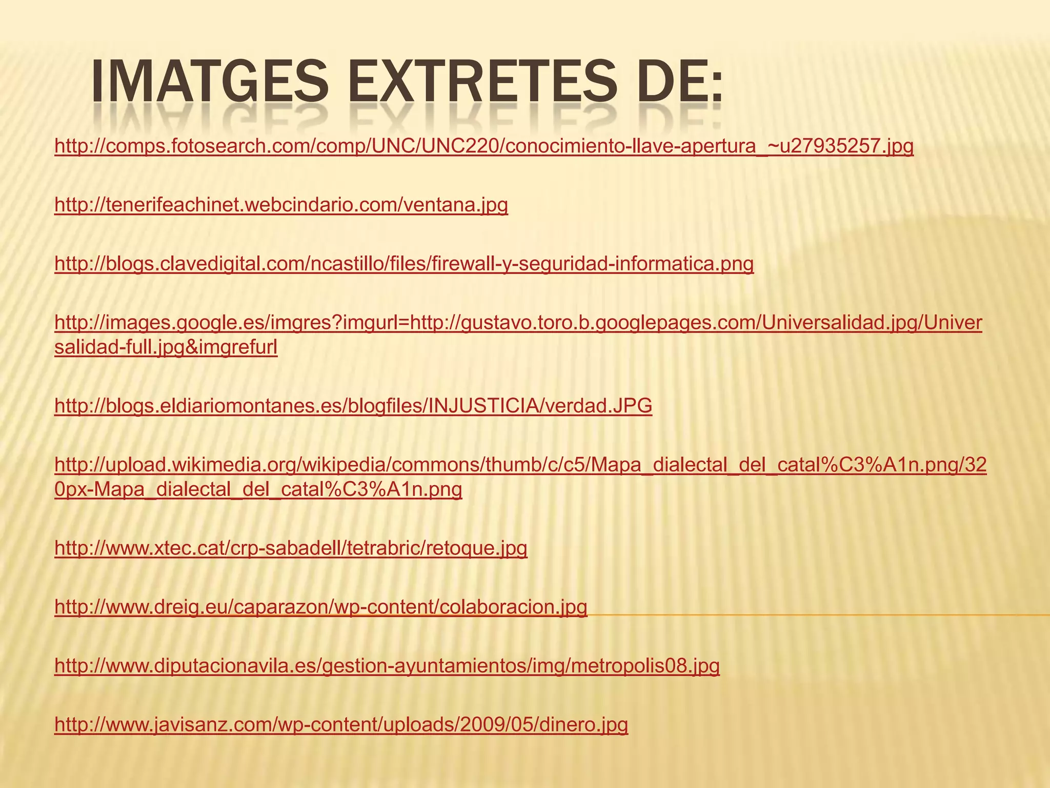 Imatges extretes de:http://comps.fotosearch.com/comp/UNC/UNC220/conocimiento-llave-apertura_~u27935257.jpghttp://tenerifeachinet.webcindario.com/ventana.jpghttp://blogs.clavedigital.com/ncastillo/files/firewall-y-seguridad-informatica.pnghttp://images.google.es/imgres?imgurl=http://gustavo.toro.b.googlepages.com/Universalidad.jpg/Universalidad-full.jpg&imgrefurlhttp://blogs.eldiariomontanes.es/blogfiles/INJUSTICIA/verdad.JPGhttp://upload.wikimedia.org/wikipedia/commons/thumb/c/c5/Mapa_dialectal_del_catal%C3%A1n.png/320px-Mapa_dialectal_del_catal%C3%A1n.pnghttp://www.xtec.cat/crp-sabadell/tetrabric/retoque.jpghttp://www.dreig.eu/caparazon/wp-content/colaboracion.jpghttp://www.diputacionavila.es/gestion-ayuntamientos/img/metropolis08.jpghttp://www.javisanz.com/wp-content/uploads/2009/05/dinero.jpg