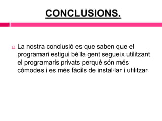 CONCLUSIONS.



La nostra conclusió es que saben que el
programari estigui bé la gent segueix utilitzant
el programaris privats perquè són més
còmodes i es més fàcils de instal·lar i utilitzar.

 