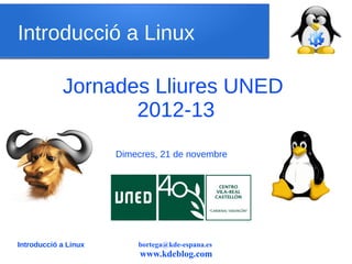 Introducció a Linux

             Jornades Lliures UNED
                    2012-13
                      Dimecres, 21 de novembre




Introducció a Linux        bortega@kde-espana.es
                           www.kdeblog.com
 
