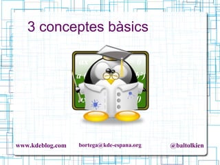 www.kdeblog.com bortega@kde-espana.org @baltolkien
3 conceptes bàsics
 