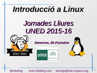 1
@kdeblog www.kdeblog.com bortega@kde-espana.org
Introducció a LinuxIntroducció a Linux
Jornades LliuresJornades Lliures
UNED 2015-16UNED 2015-16
Dimecres, 28 d'octubreDimecres, 28 d'octubre
 