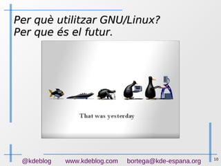 10
@kdeblog www.kdeblog.com bortega@kde-espana.org
Per què utilitzar GNU/Linux?Per què utilitzar GNU/Linux?
Per que és el futur.Per que és el futur.
 