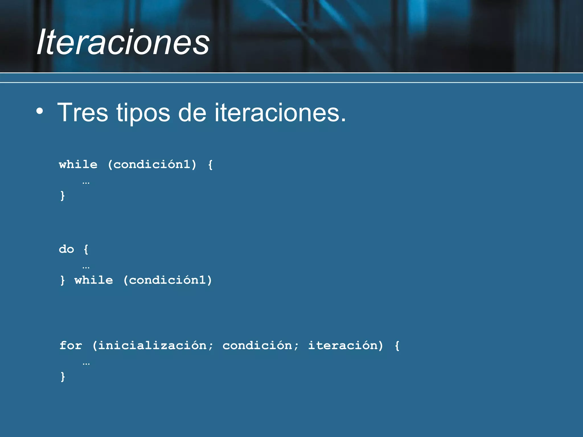 Iteraciones
• Tres tipos de iteraciones.
  while (condición1) {
     …
  }



  do {
     …
  } while (condición1)




  for (inicialización; condición; iteración) {
     …
  }
 