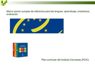 Plan curricular del Instituto Cervantes (PCIC) Marco común europeo de referencia para las lenguas: aprendizaje, enseñanza, evaluación 