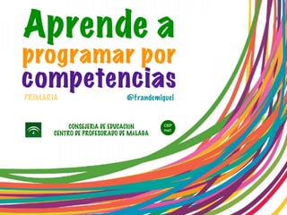 @frandemiguel
Aprende a
programar por
competencias
CONSEJERÍA DE EDUCACIÓN
CENTRO DE PROFESORADO DE MÁLAGA
PRIMARIA
CEP
ma1
 