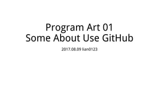 Program Art 01
Some About Use GitHub
2017.08.09 lian0123
 