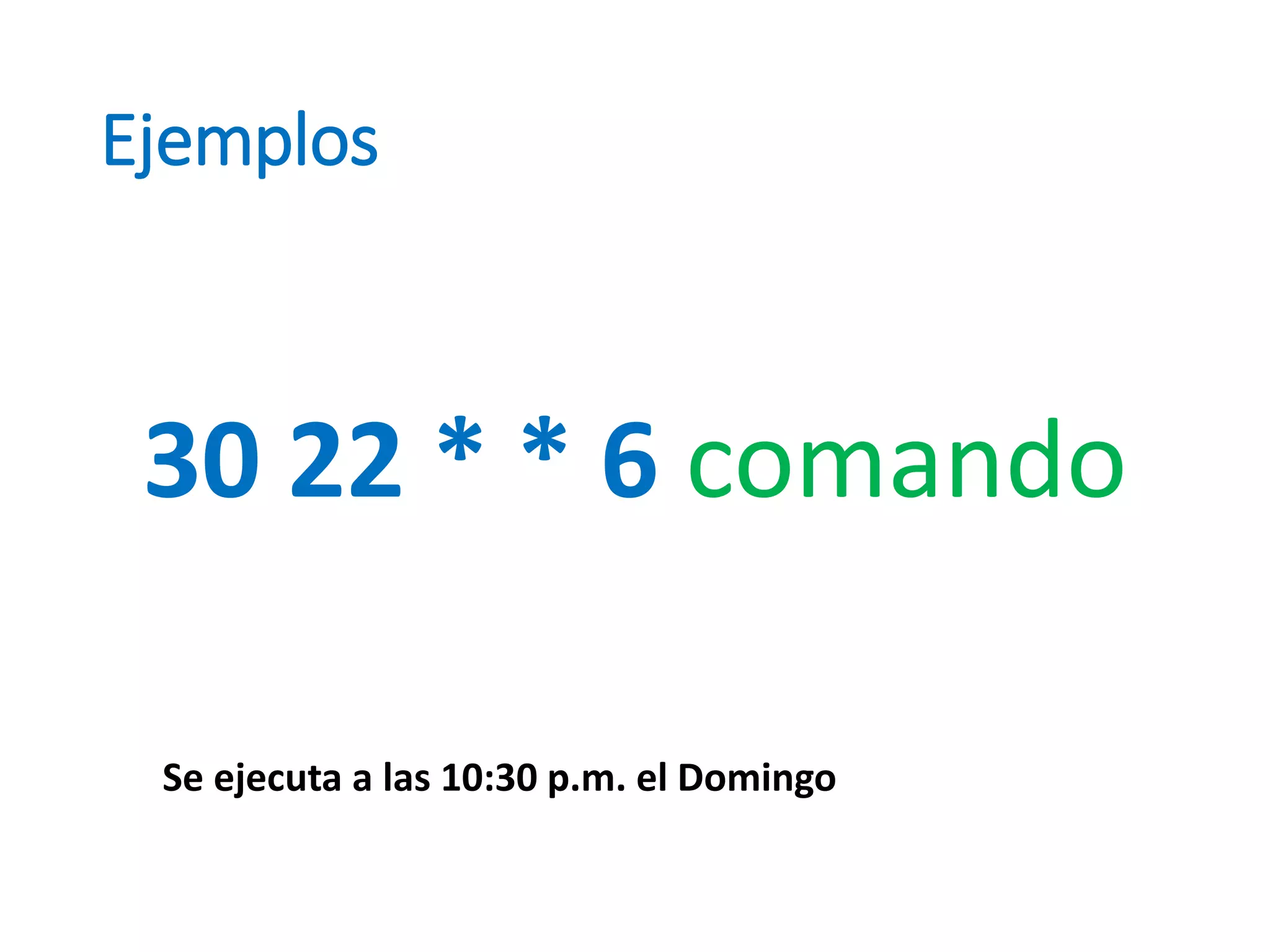 Ejemplos
30 22 * * 6 comando
Se ejecuta a las 10:30 p.m. el Domingo
 