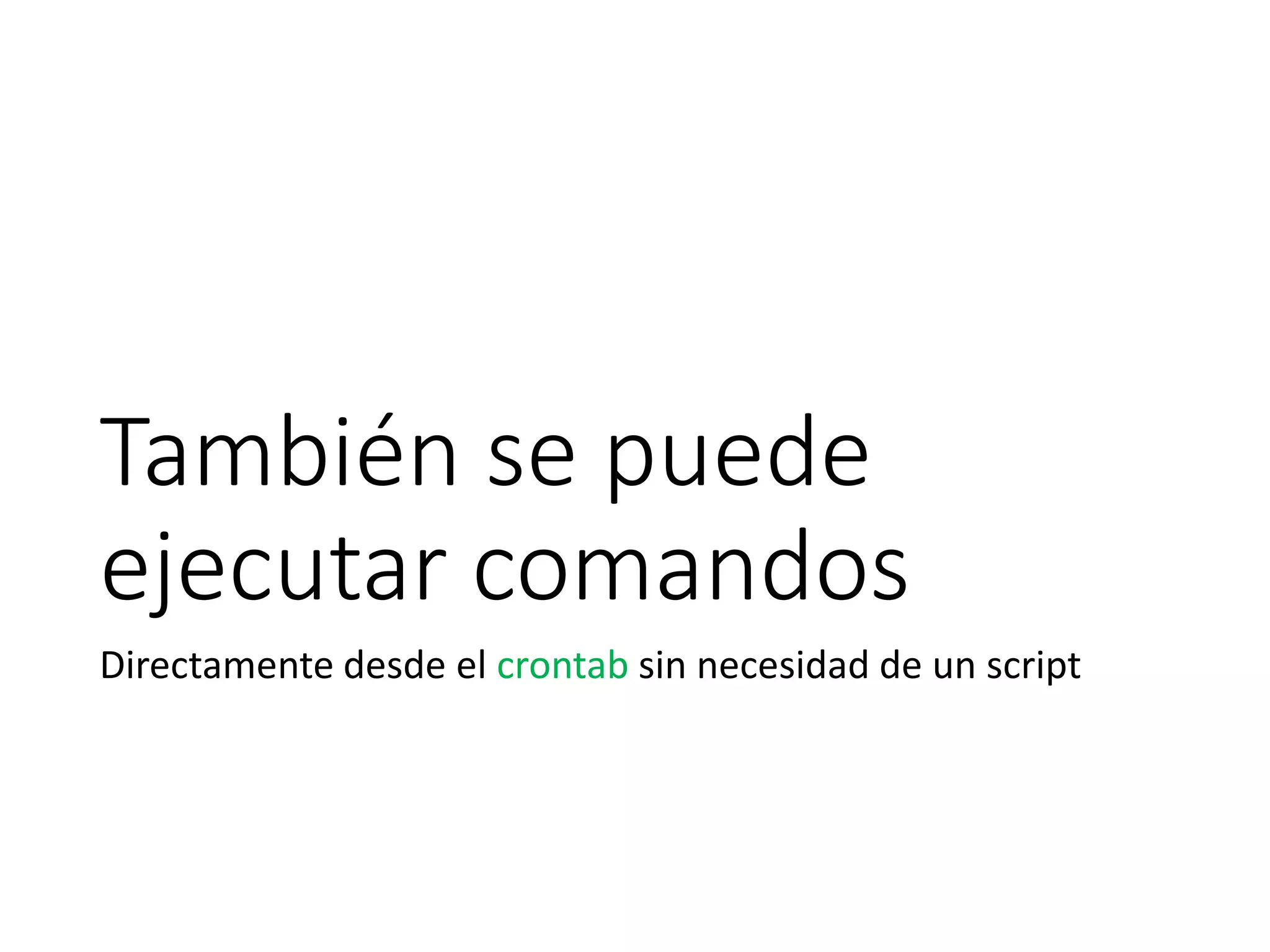 También se puede
ejecutar comandos
Directamente desde el crontab sin necesidad de un script
 