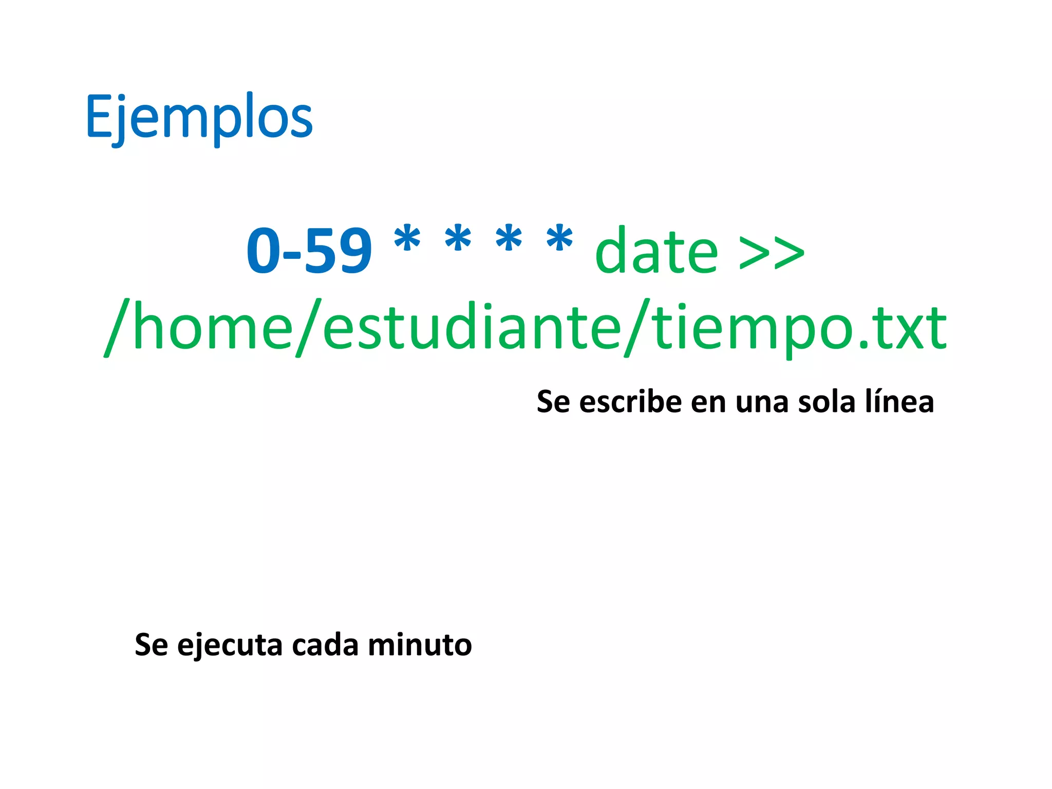 Ejemplos
0-59 * * * * date >>
/home/estudiante/tiempo.txt
Se ejecuta cada minuto
Se escribe en una sola línea
 