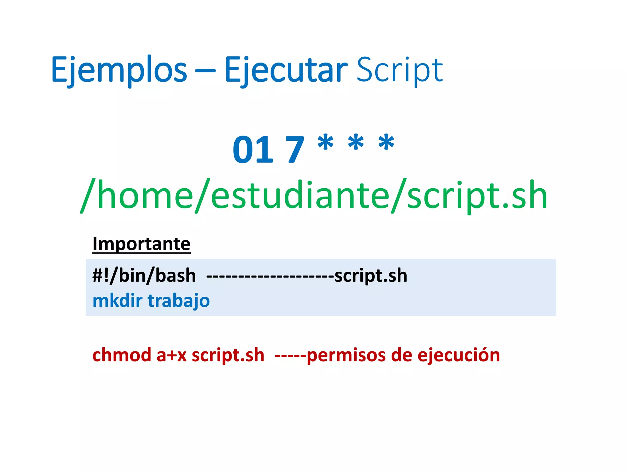 Ejemplos – Ejecutar Script
01 7 * * *
/home/estudiante/script.sh
#!/bin/bash --------------------script.sh
mkdir trabajo
Importante
chmod a+x script.sh -----permisos de ejecución
 