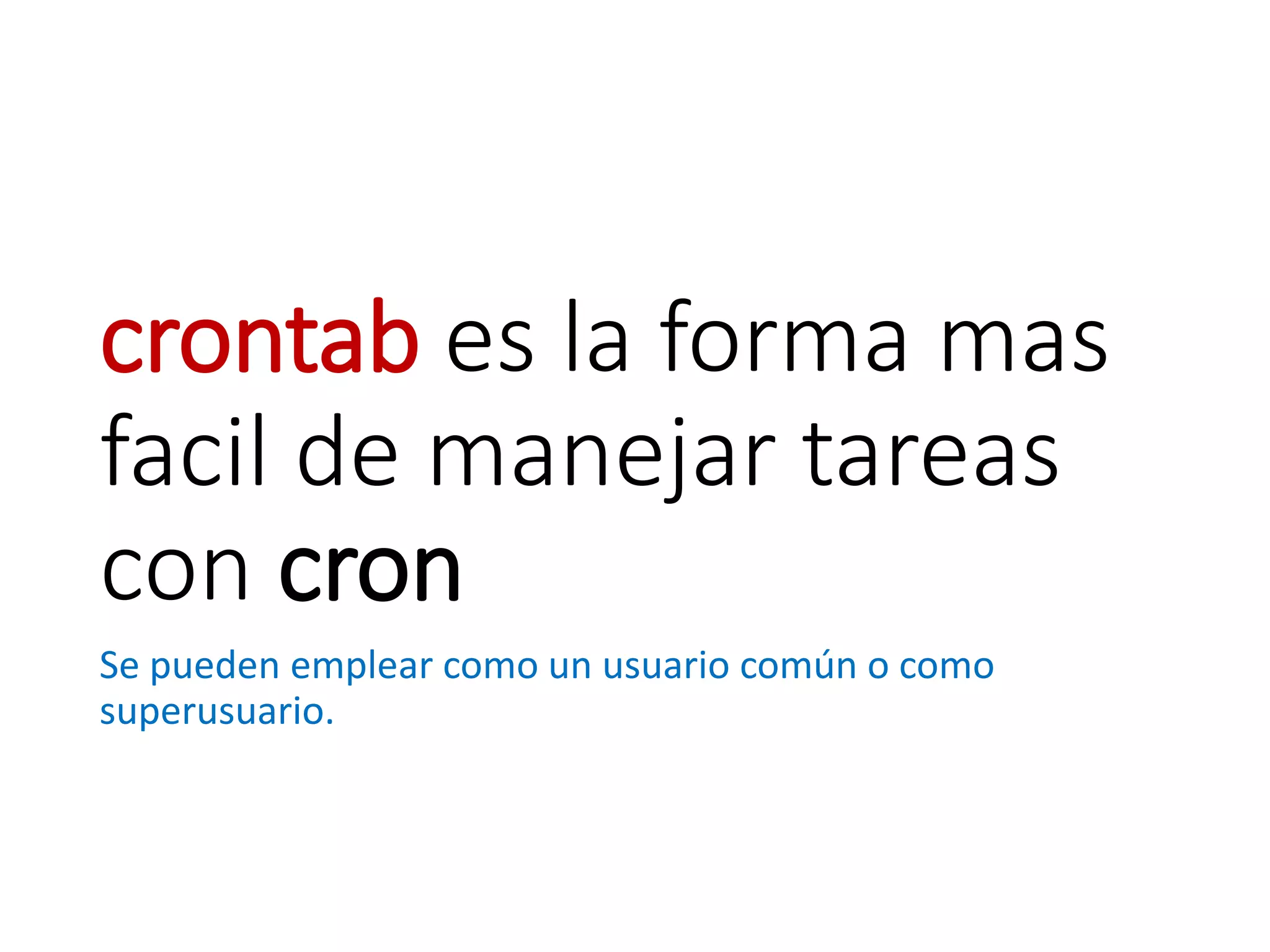 crontab es la forma mas
facil de manejar tareas
con cron
Se pueden emplear como un usuario común o como
superusuario.
 