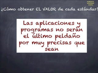 ¿Cómo obtener EL VALOR de cada estándar?
Las aplicaciones y
programas no serán
el último peldaño
por muy precisas que
sean
ALBERTO
NAVARRO
ELBAL
 