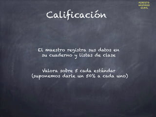 Calificación
El maestro registra sus datos en
su cuaderno y listas de clase
Valora sobre 5 cada estándar
(suponemos darle un 50% a cada uno)
ALBERTO
NAVARRO
ELBAL
 