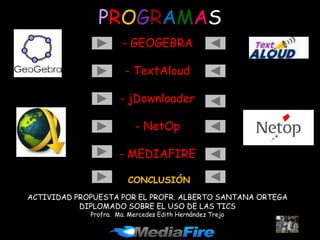 PROGRAMAS
                      - GEOGEBRA

                       - TextAloud

                      - jDownloader

                           - NetOp

                     - MEDIAFIRE

                        CONCLUSIÓN
ACTIVIDAD PROPUESTA POR EL PROFR. ALBERTO SANTANA ORTEGA
           DIPLOMADO SOBRE EL USO DE LAS TICS
             Profra. Ma. Mercedes Edith Hernández Trejo
 