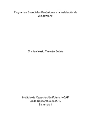 Programas Esenciales Posteriores a la Instalación de
                  Windows XP




           Cristian Yesid Timarán Botina




      Instituto de Capacitación Futuro INCAF
              23 de Septiembre de 2012
                     Sistemas II
 