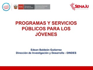 PROGRAMAS Y SERVICIOS
PÚBLICOS PARA LOS
JÓVENES
Edson Baldeón Gutierrez
Dirección de Investigación y Desarrollo - DINDES
 