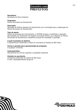 209




Secretaria:
Secretaria do Meio Ambiente

Programa:
Planos Municipais de Saneamento

Descrição:
Aplicação da Política Estadual de Saneamento com orientação para a elaboração de
Planos Municipais de Saneamento.

Tipo de apoio:
Dentro do processo de licenciamento, a CETESB analisa a conCEPção e operação
das Estações de Tratamento de Esgotos municipais (ETEs), que integram os Planos
Municipais de Saneamento, expedindo licenças de instalação e operação.

A qual município se destina:
O atendimento é destinado a todos os municípios do Estado de São Paulo.

Forma e período para apresentação da proposta:
A qualquer momento.

Contrapartidas:
Atendimento às normas vigentes e qualidade ambiental.

Contato na secretaria:
Companhia Ambiental do estado de São Paulo
E-mail: cetesb@ambiente.sp.gov.br
 