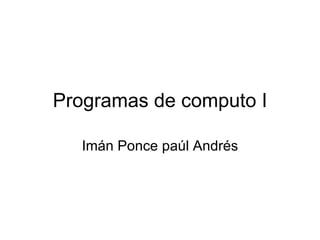 Programas de computo I Imán Ponce paúl Andrés 