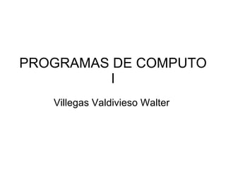 PROGRAMAS DE COMPUTO I Villegas Valdivieso Walter  