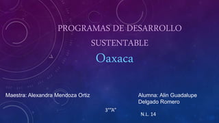 PROGRAMAS DE DESARROLLO
SUSTENTABLE
Maestra: Alexandra Mendoza Ortiz Alumna: Alin Guadalupe
Delgado Romero
3°”A”
N.L. 14
Oaxaca
 