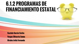 6.1.2 PROGRAMAS DE
FINANCIAMIENTO ESTATAL
Gaxiola García Carlos
Vargas Olivarria Emma
Hirales Avila Fernanda
 